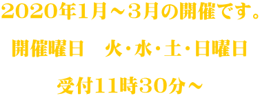 ２０２０年1月～3月の開催です。  開催曜日　火・水・土・日曜日  受付11時30分～