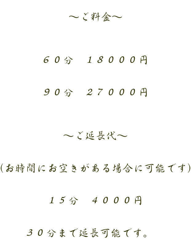  ～ご料金～    ６０分　１８０００円   ９０分　２７０００円    ～ご延長代～   （お時間にお空きがある場合に可能です）   １５分　４０００円   ３０分まで延長可能です。　