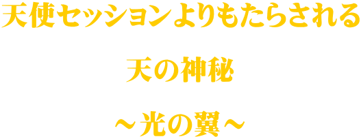 天使セッションよりもたらされる  天の神秘  ～光の翼～